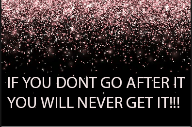 IF YOU DON’T GO AFTER IT, YOU WILL NEVER GET IT.