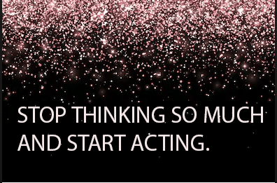 STOP THINKING SO MUCH AND START ACTING